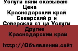 Услуги няни оказываю › Цена ­ 700 - Краснодарский край, Северский р-н, Северская ст-ца Услуги » Другие   . Краснодарский край